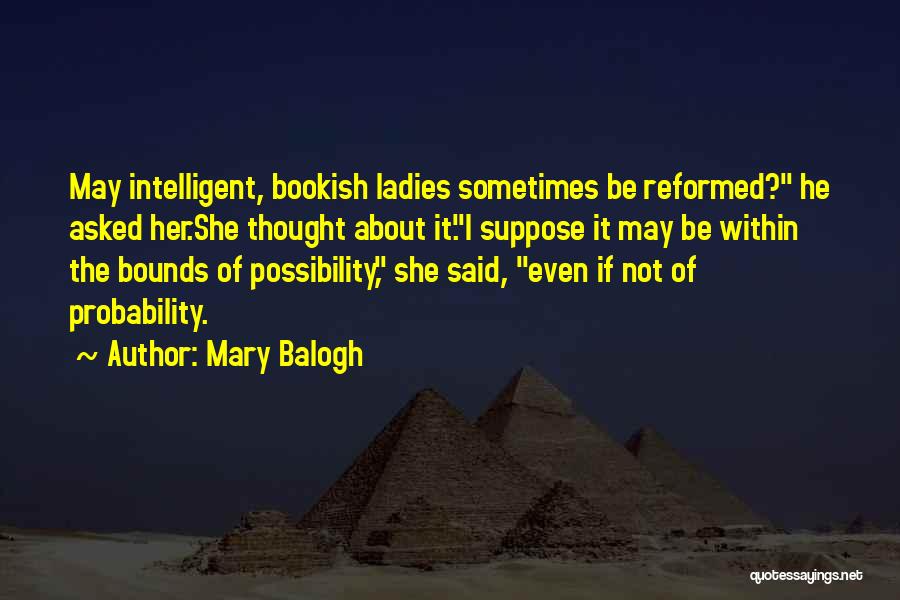Mary Balogh Quotes: May Intelligent, Bookish Ladies Sometimes Be Reformed? He Asked Her.she Thought About It.i Suppose It May Be Within The Bounds