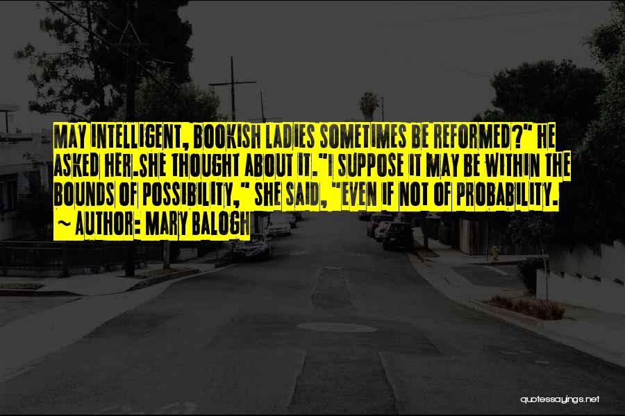 Mary Balogh Quotes: May Intelligent, Bookish Ladies Sometimes Be Reformed? He Asked Her.she Thought About It.i Suppose It May Be Within The Bounds