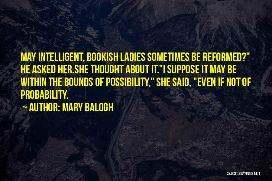 Mary Balogh Quotes: May Intelligent, Bookish Ladies Sometimes Be Reformed? He Asked Her.she Thought About It.i Suppose It May Be Within The Bounds