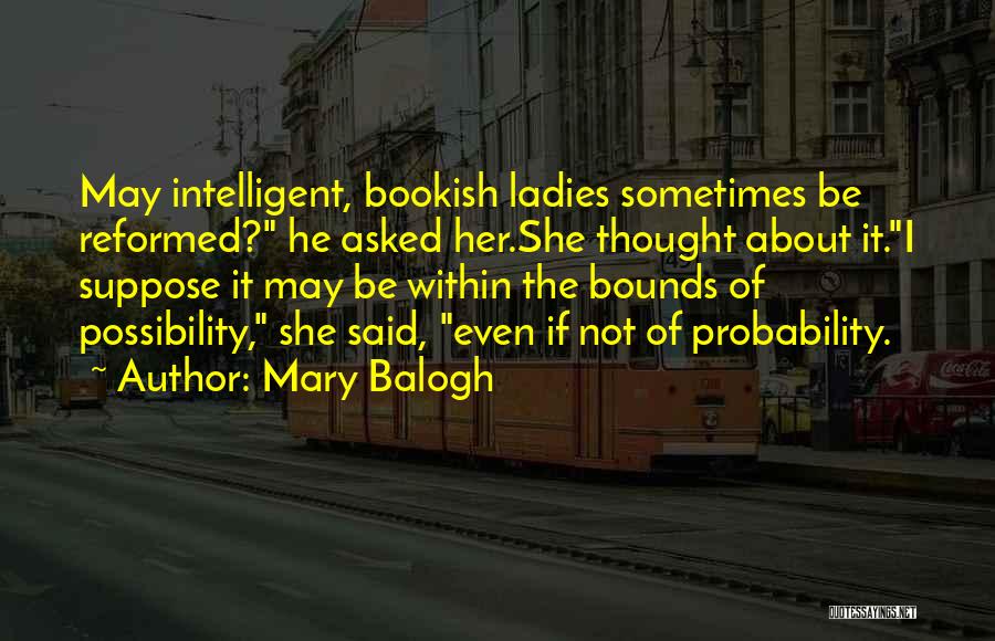 Mary Balogh Quotes: May Intelligent, Bookish Ladies Sometimes Be Reformed? He Asked Her.she Thought About It.i Suppose It May Be Within The Bounds
