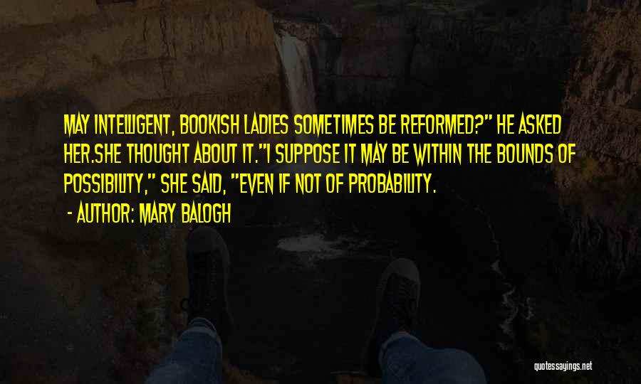 Mary Balogh Quotes: May Intelligent, Bookish Ladies Sometimes Be Reformed? He Asked Her.she Thought About It.i Suppose It May Be Within The Bounds