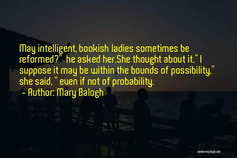 Mary Balogh Quotes: May Intelligent, Bookish Ladies Sometimes Be Reformed? He Asked Her.she Thought About It.i Suppose It May Be Within The Bounds