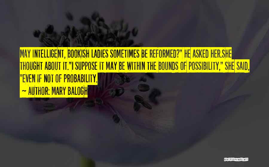Mary Balogh Quotes: May Intelligent, Bookish Ladies Sometimes Be Reformed? He Asked Her.she Thought About It.i Suppose It May Be Within The Bounds