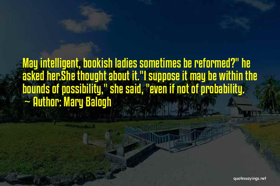 Mary Balogh Quotes: May Intelligent, Bookish Ladies Sometimes Be Reformed? He Asked Her.she Thought About It.i Suppose It May Be Within The Bounds