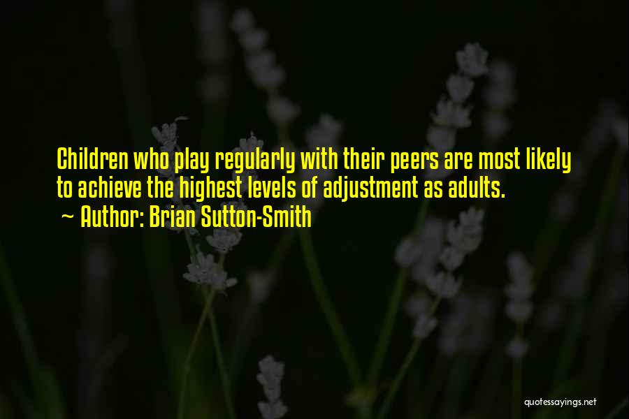 Brian Sutton-Smith Quotes: Children Who Play Regularly With Their Peers Are Most Likely To Achieve The Highest Levels Of Adjustment As Adults.