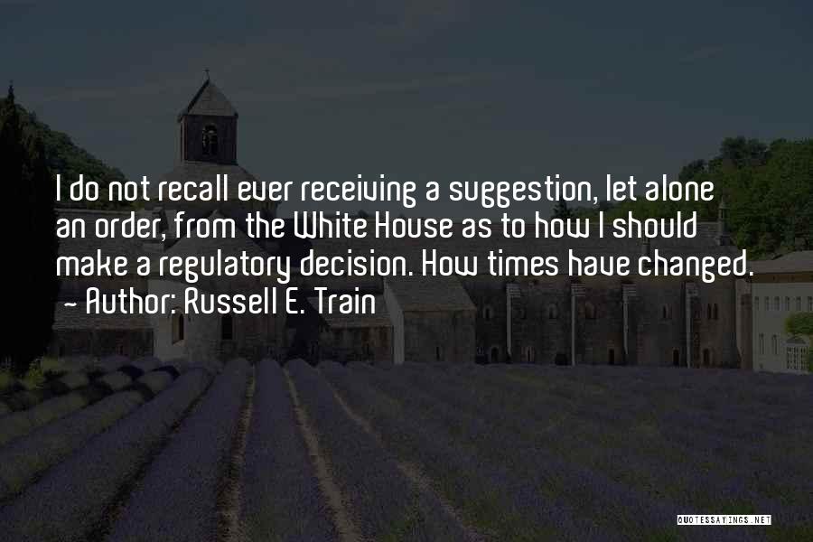 Russell E. Train Quotes: I Do Not Recall Ever Receiving A Suggestion, Let Alone An Order, From The White House As To How I