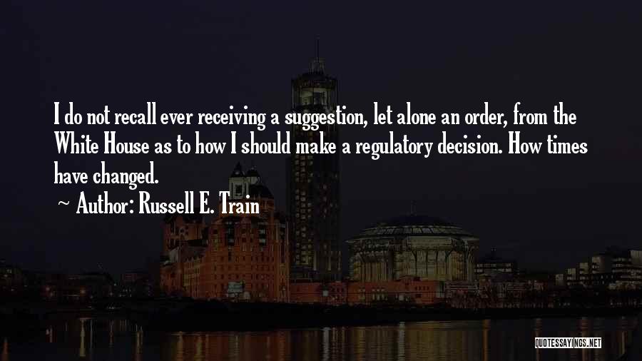 Russell E. Train Quotes: I Do Not Recall Ever Receiving A Suggestion, Let Alone An Order, From The White House As To How I