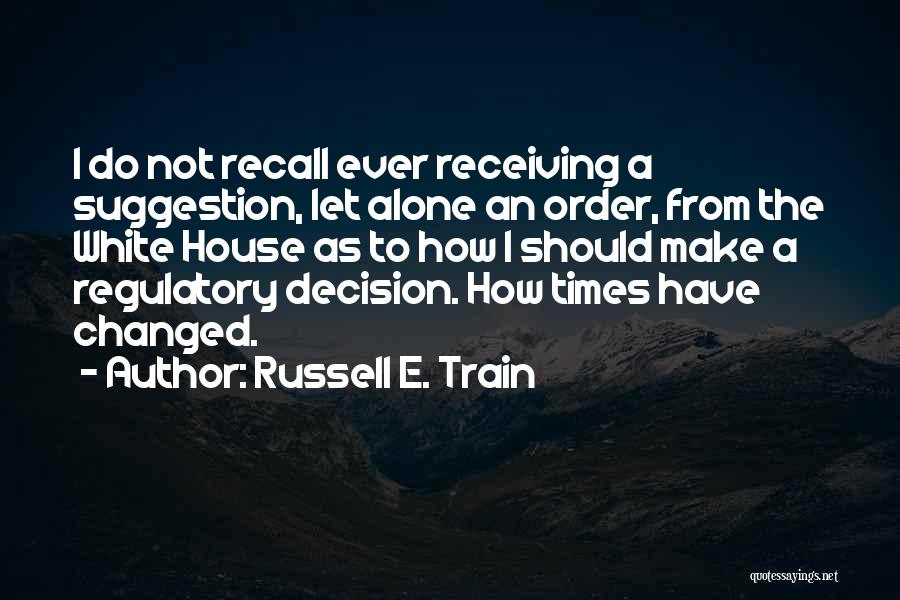 Russell E. Train Quotes: I Do Not Recall Ever Receiving A Suggestion, Let Alone An Order, From The White House As To How I