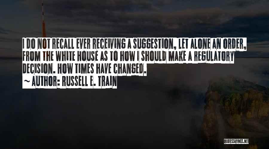 Russell E. Train Quotes: I Do Not Recall Ever Receiving A Suggestion, Let Alone An Order, From The White House As To How I