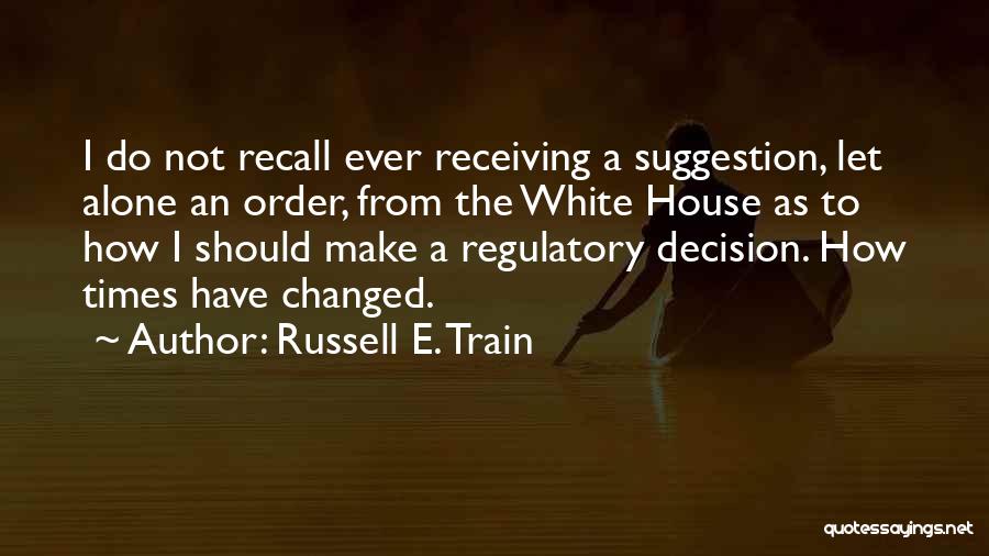 Russell E. Train Quotes: I Do Not Recall Ever Receiving A Suggestion, Let Alone An Order, From The White House As To How I