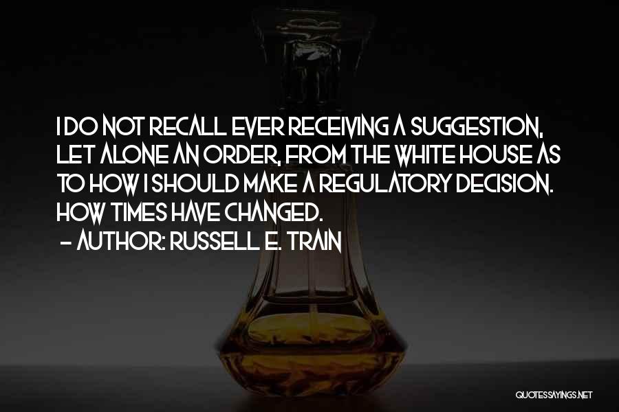 Russell E. Train Quotes: I Do Not Recall Ever Receiving A Suggestion, Let Alone An Order, From The White House As To How I