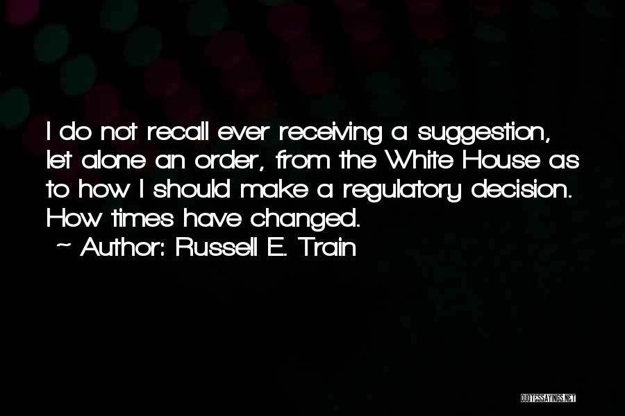 Russell E. Train Quotes: I Do Not Recall Ever Receiving A Suggestion, Let Alone An Order, From The White House As To How I