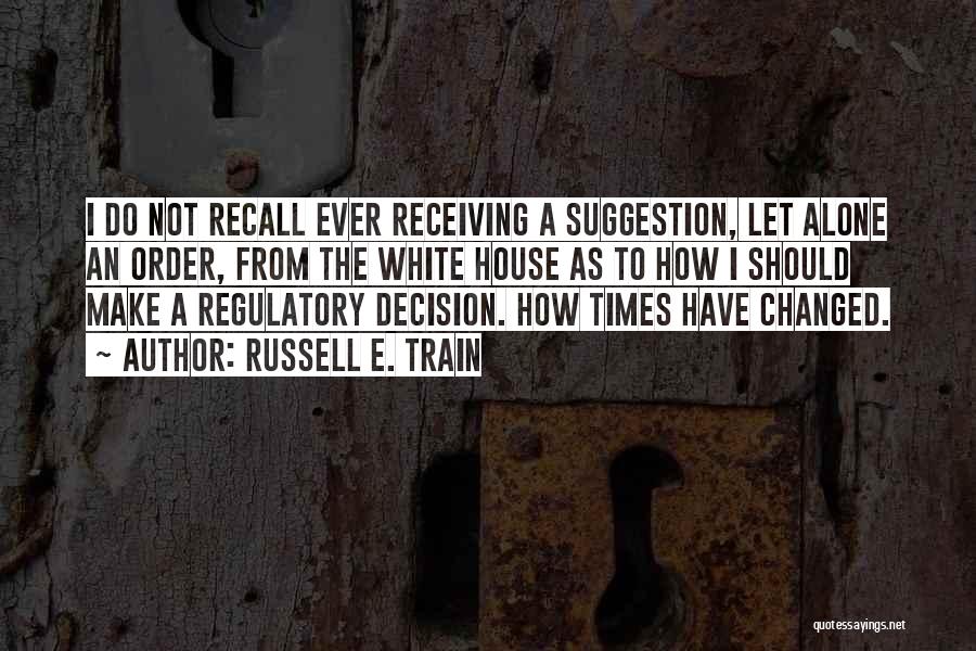 Russell E. Train Quotes: I Do Not Recall Ever Receiving A Suggestion, Let Alone An Order, From The White House As To How I