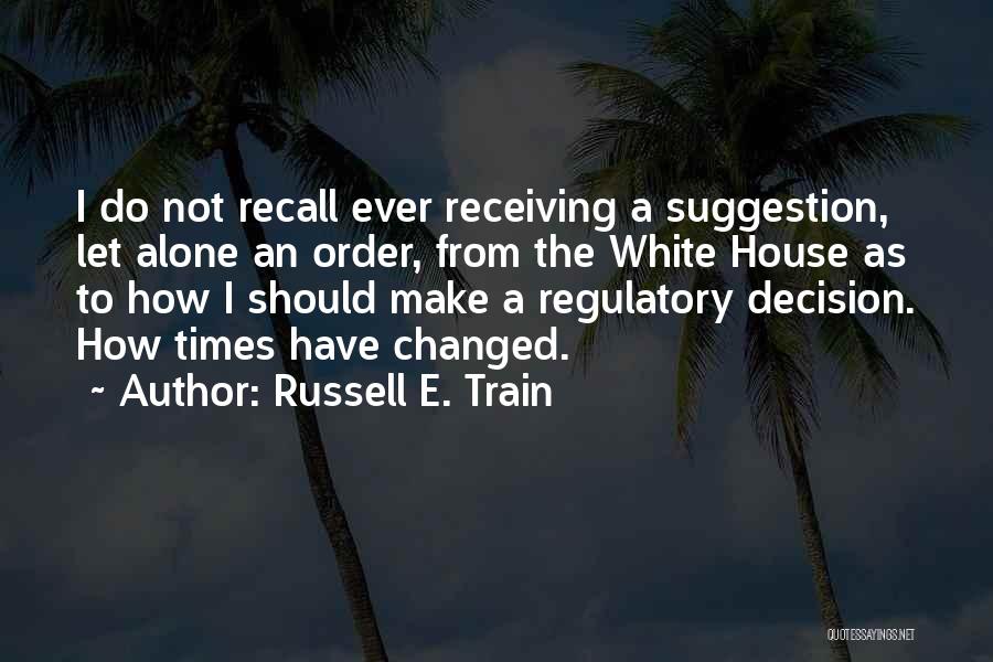 Russell E. Train Quotes: I Do Not Recall Ever Receiving A Suggestion, Let Alone An Order, From The White House As To How I