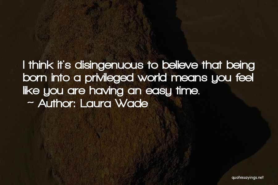 Laura Wade Quotes: I Think It's Disingenuous To Believe That Being Born Into A Privileged World Means You Feel Like You Are Having