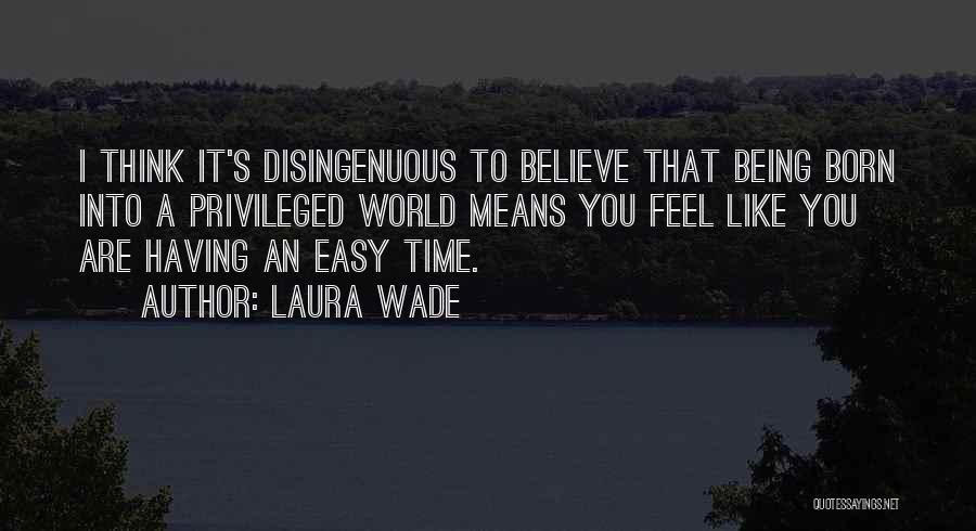 Laura Wade Quotes: I Think It's Disingenuous To Believe That Being Born Into A Privileged World Means You Feel Like You Are Having