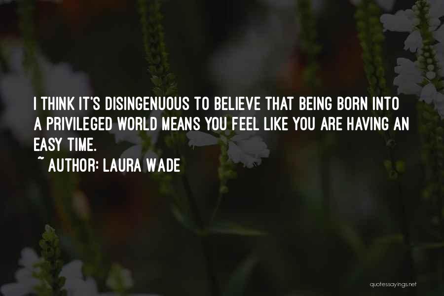 Laura Wade Quotes: I Think It's Disingenuous To Believe That Being Born Into A Privileged World Means You Feel Like You Are Having