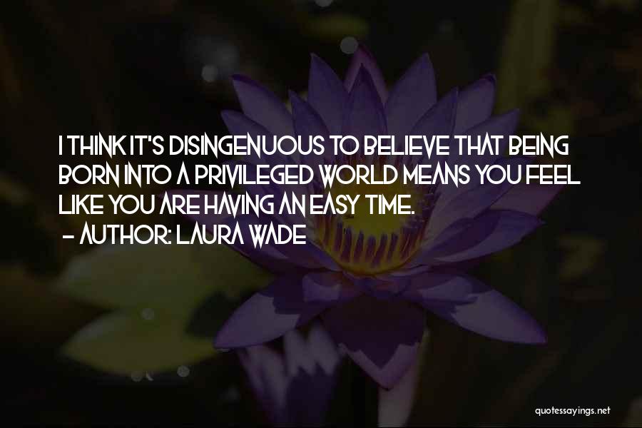 Laura Wade Quotes: I Think It's Disingenuous To Believe That Being Born Into A Privileged World Means You Feel Like You Are Having