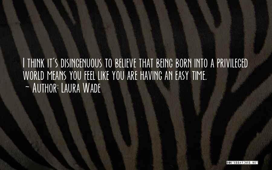 Laura Wade Quotes: I Think It's Disingenuous To Believe That Being Born Into A Privileged World Means You Feel Like You Are Having