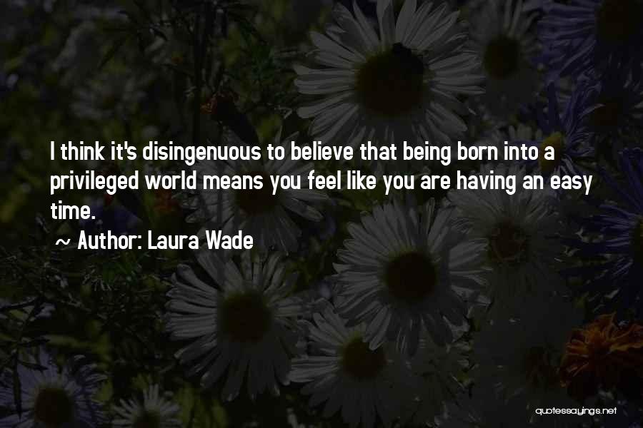 Laura Wade Quotes: I Think It's Disingenuous To Believe That Being Born Into A Privileged World Means You Feel Like You Are Having