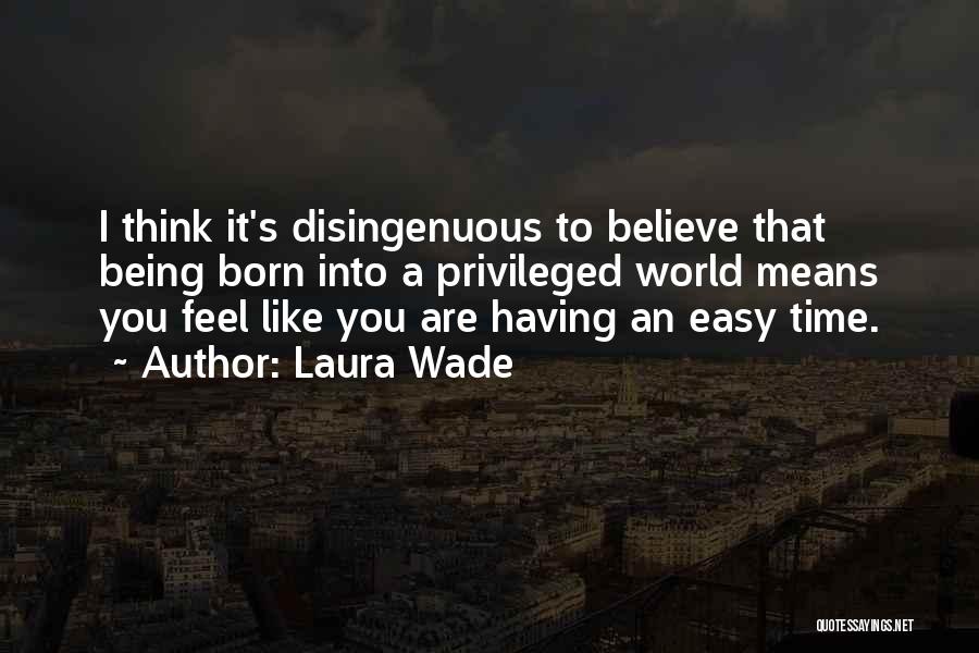Laura Wade Quotes: I Think It's Disingenuous To Believe That Being Born Into A Privileged World Means You Feel Like You Are Having