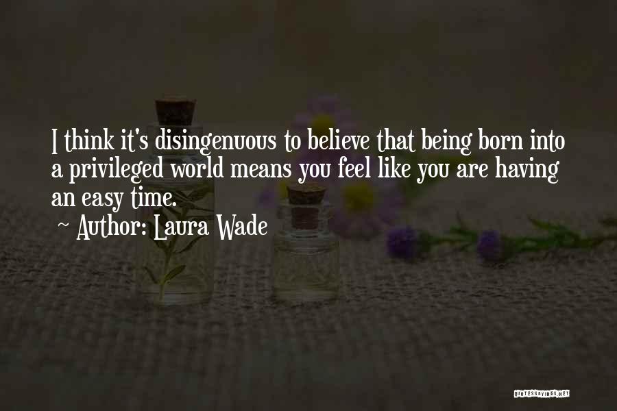 Laura Wade Quotes: I Think It's Disingenuous To Believe That Being Born Into A Privileged World Means You Feel Like You Are Having