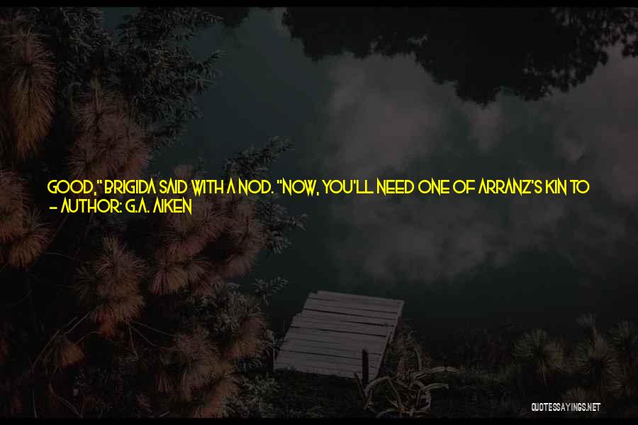 G.A. Aiken Quotes: Good, Brigida Said With A Nod. Now, You'll Need One Of Arranz's Kin To Accompany You. Take That One With