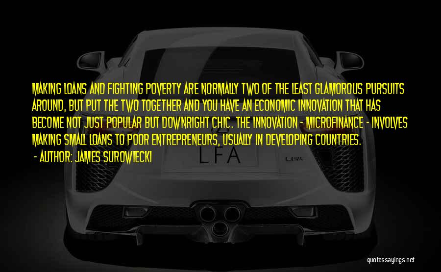 James Surowiecki Quotes: Making Loans And Fighting Poverty Are Normally Two Of The Least Glamorous Pursuits Around, But Put The Two Together And