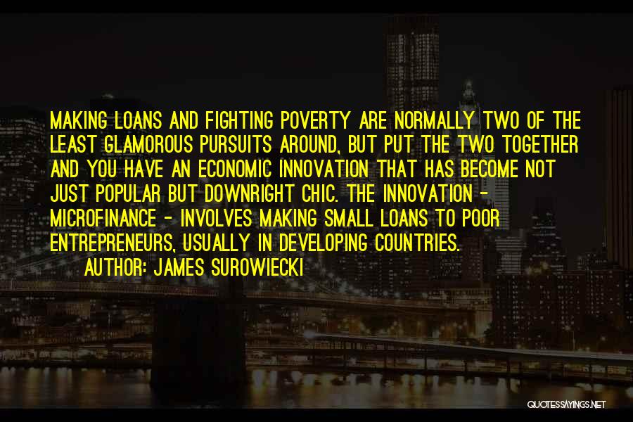 James Surowiecki Quotes: Making Loans And Fighting Poverty Are Normally Two Of The Least Glamorous Pursuits Around, But Put The Two Together And