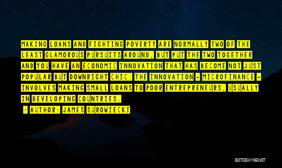 James Surowiecki Quotes: Making Loans And Fighting Poverty Are Normally Two Of The Least Glamorous Pursuits Around, But Put The Two Together And