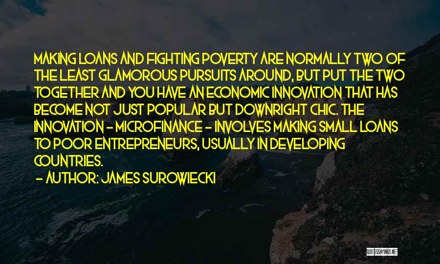 James Surowiecki Quotes: Making Loans And Fighting Poverty Are Normally Two Of The Least Glamorous Pursuits Around, But Put The Two Together And