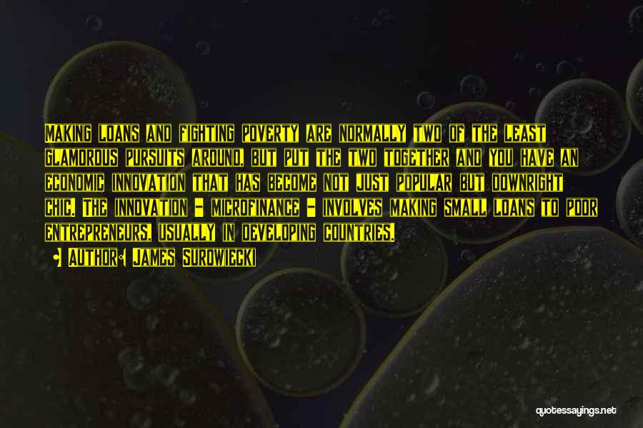 James Surowiecki Quotes: Making Loans And Fighting Poverty Are Normally Two Of The Least Glamorous Pursuits Around, But Put The Two Together And