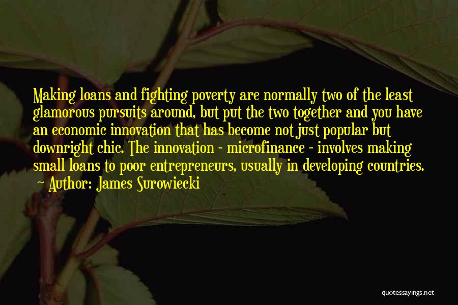 James Surowiecki Quotes: Making Loans And Fighting Poverty Are Normally Two Of The Least Glamorous Pursuits Around, But Put The Two Together And