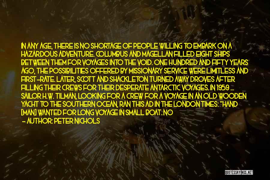 Peter Nichols Quotes: In Any Age, There Is No Shortage Of People Willing To Embark On A Hazardous Adventure. Columbus And Magellan Filled