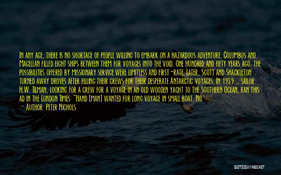 Peter Nichols Quotes: In Any Age, There Is No Shortage Of People Willing To Embark On A Hazardous Adventure. Columbus And Magellan Filled