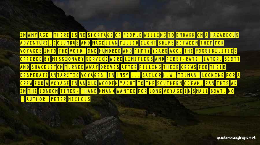 Peter Nichols Quotes: In Any Age, There Is No Shortage Of People Willing To Embark On A Hazardous Adventure. Columbus And Magellan Filled