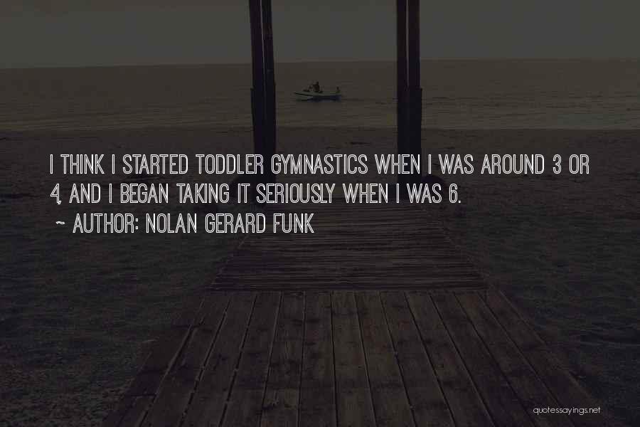 Nolan Gerard Funk Quotes: I Think I Started Toddler Gymnastics When I Was Around 3 Or 4, And I Began Taking It Seriously When