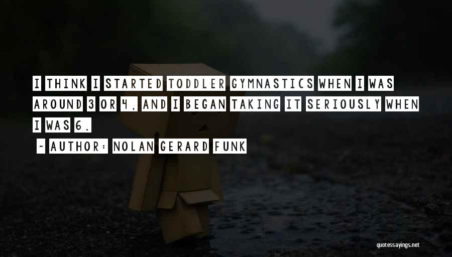 Nolan Gerard Funk Quotes: I Think I Started Toddler Gymnastics When I Was Around 3 Or 4, And I Began Taking It Seriously When