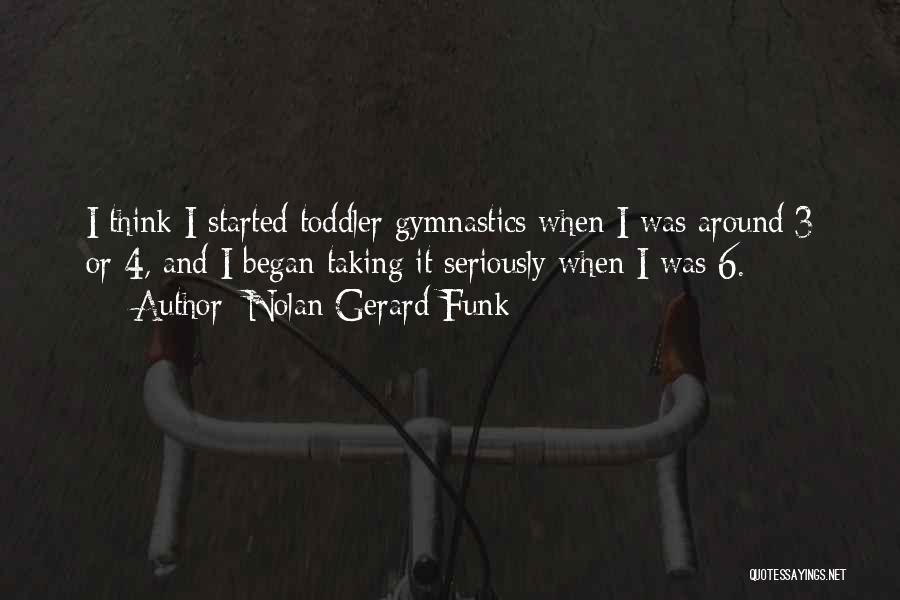 Nolan Gerard Funk Quotes: I Think I Started Toddler Gymnastics When I Was Around 3 Or 4, And I Began Taking It Seriously When