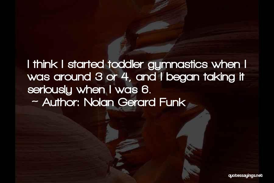 Nolan Gerard Funk Quotes: I Think I Started Toddler Gymnastics When I Was Around 3 Or 4, And I Began Taking It Seriously When