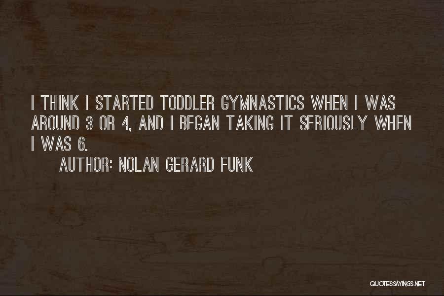 Nolan Gerard Funk Quotes: I Think I Started Toddler Gymnastics When I Was Around 3 Or 4, And I Began Taking It Seriously When