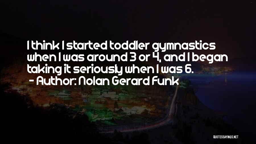Nolan Gerard Funk Quotes: I Think I Started Toddler Gymnastics When I Was Around 3 Or 4, And I Began Taking It Seriously When