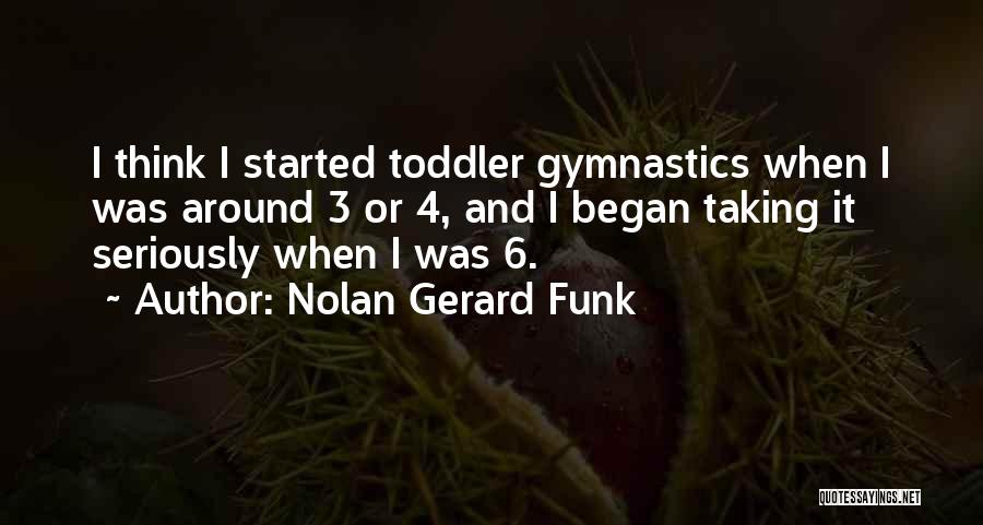 Nolan Gerard Funk Quotes: I Think I Started Toddler Gymnastics When I Was Around 3 Or 4, And I Began Taking It Seriously When