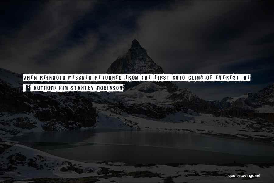 Kim Stanley Robinson Quotes: When Reinhold Messner Returned From The First Solo Climb Of Everest, He Was Severely Dehydrated, And Utterly Exhausted; He Fell