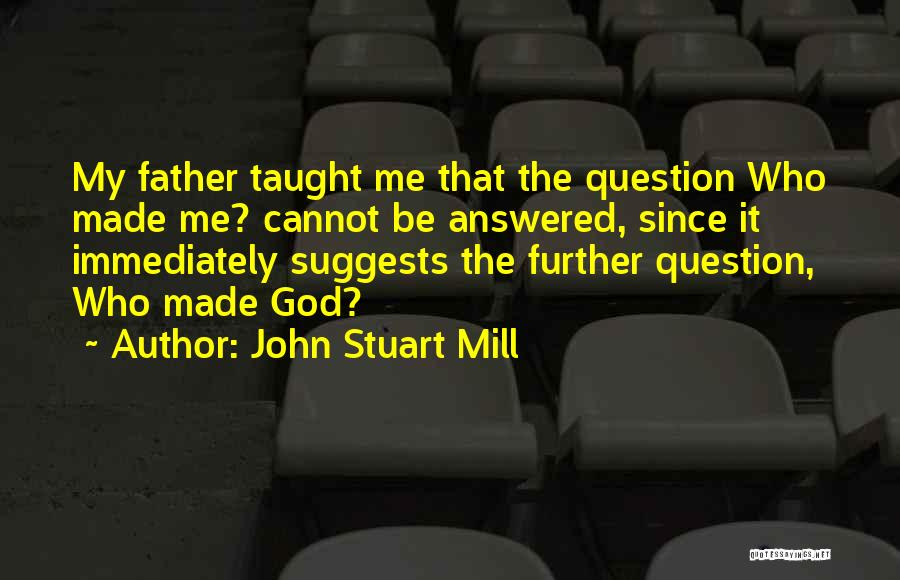 John Stuart Mill Quotes: My Father Taught Me That The Question Who Made Me? Cannot Be Answered, Since It Immediately Suggests The Further Question,