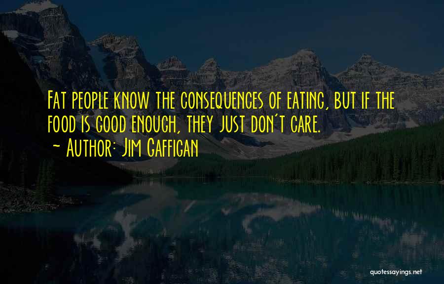 Jim Gaffigan Quotes: Fat People Know The Consequences Of Eating, But If The Food Is Good Enough, They Just Don't Care.