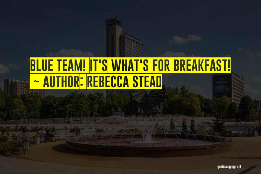 Rebecca Stead Quotes: Blue Team! It's What's For Breakfast!