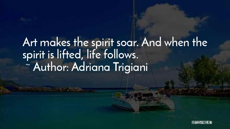 Adriana Trigiani Quotes: Art Makes The Spirit Soar. And When The Spirit Is Lifted, Life Follows.