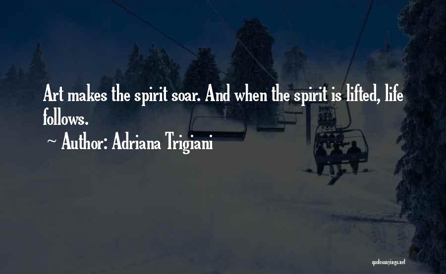 Adriana Trigiani Quotes: Art Makes The Spirit Soar. And When The Spirit Is Lifted, Life Follows.