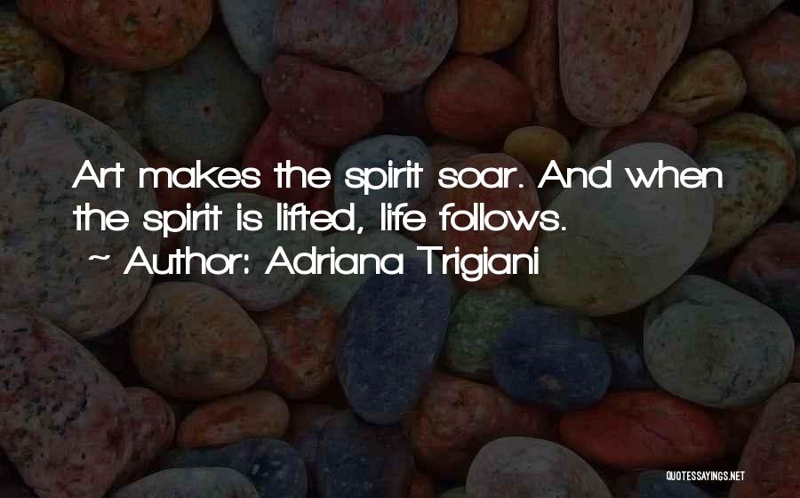 Adriana Trigiani Quotes: Art Makes The Spirit Soar. And When The Spirit Is Lifted, Life Follows.